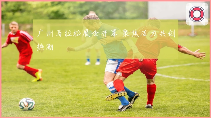 广州马拉松展会开幕 聚焦活力共创热潮