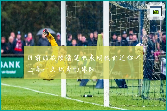 目前的战绩清楚地表明我们还称不上是一支优秀的球队