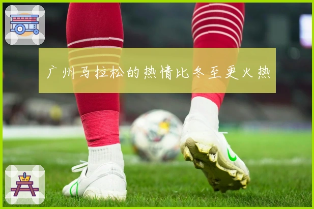 广州马拉松的热情比冬至更火热