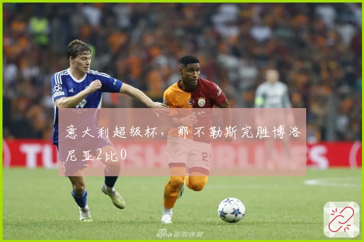 意大利超级杯，那不勒斯完胜博洛尼亚2比0