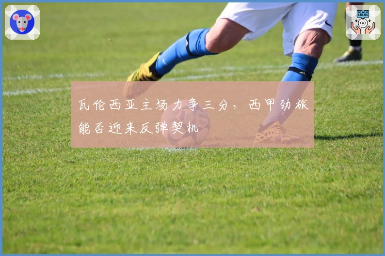 瓦伦西亚主场力争三分，西甲劲旅能否迎来反弹契机