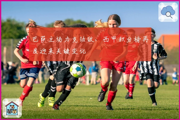 巴萨主场力克劲敌，西甲积分榜再度迎来关键变化