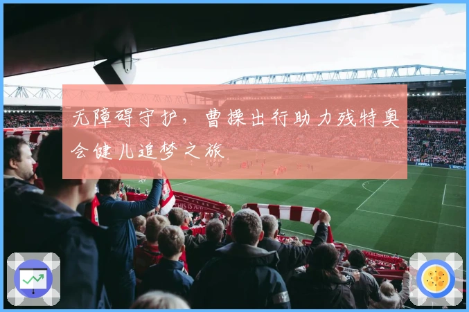 无障碍守护，曹操出行助力残特奥会健儿追梦之旅