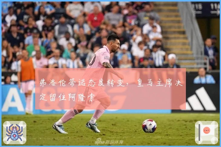 弗洛伦蒂诺态度转变，皇马主席决定留住阿隆索