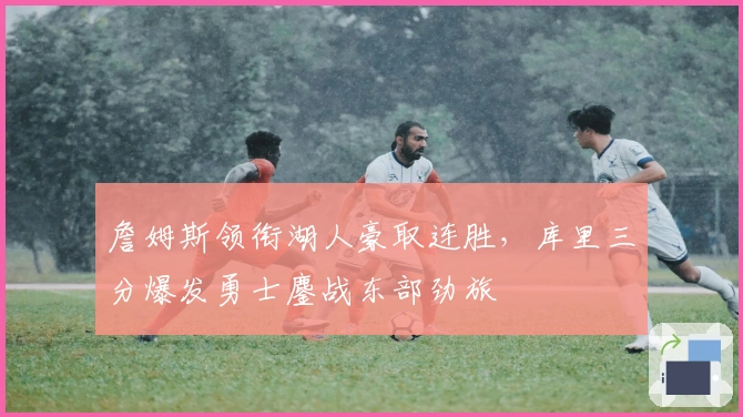 詹姆斯领衔湖人豪取连胜，库里三分爆发勇士鏖战东部劲旅