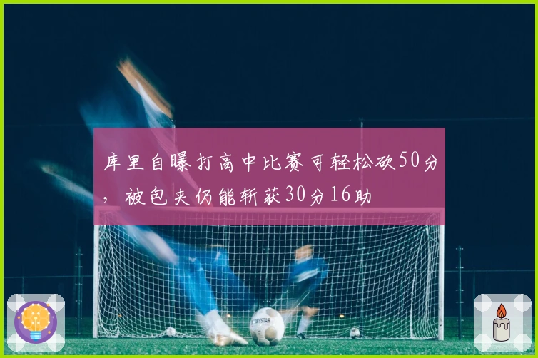 库里自曝打高中比赛可轻松砍50分，被包夹仍能斩获30分16助