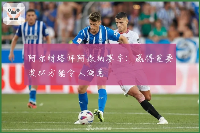 阿尔特塔评阿森纳赛季：赢得重要奖杯方能令人满意