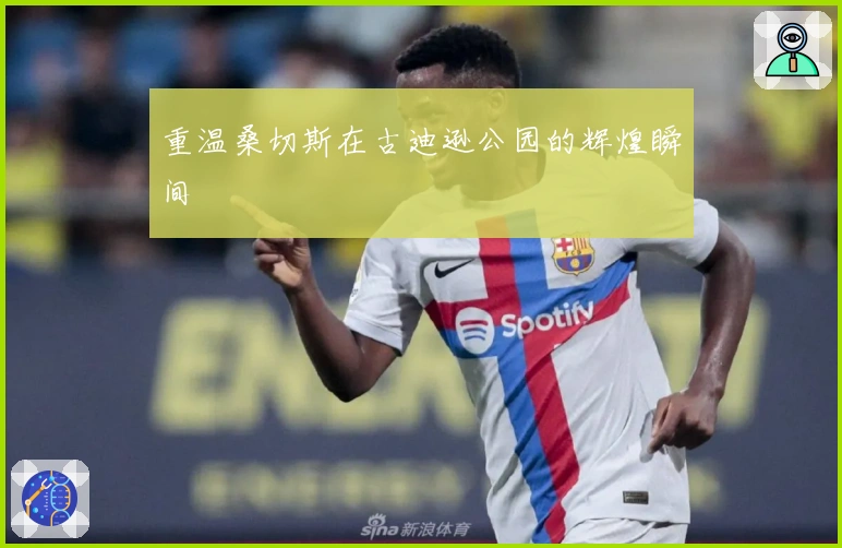 重温桑切斯在古迪逊公园的辉煌瞬间