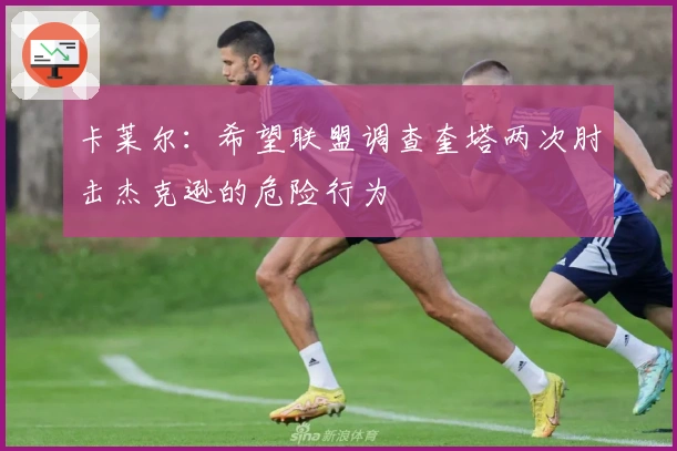 卡莱尔：希望联盟调查奎塔两次肘击杰克逊的危险行为