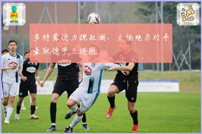 多特蒙德力挽狂澜，主场绝杀对手豪取德甲三连胜