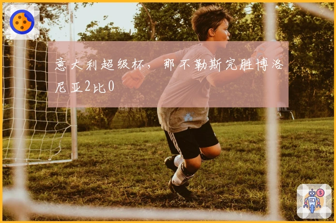 意大利超级杯，那不勒斯完胜博洛尼亚2比0