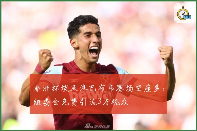 非洲杯埃及津巴布韦赛场空座多，组委会免费引流3万观众