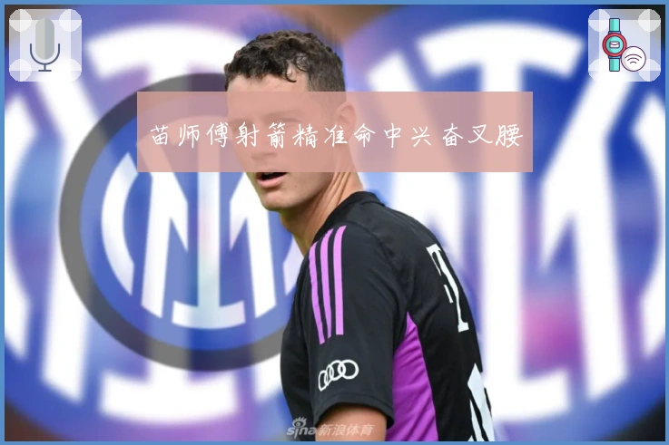 苗师傅射箭精准命中兴奋叉腰