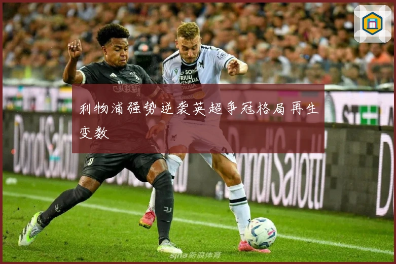 利物浦强势逆袭英超争冠格局再生变数