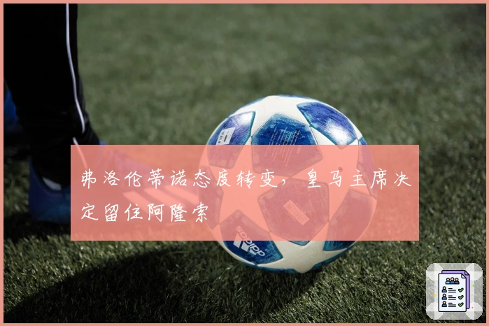 弗洛伦蒂诺态度转变，皇马主席决定留住阿隆索