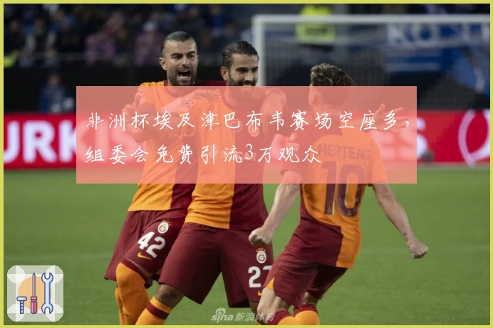 非洲杯埃及津巴布韦赛场空座多，组委会免费引流3万观众
